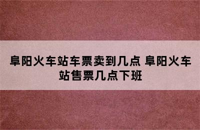 阜阳火车站车票卖到几点 阜阳火车站售票几点下班